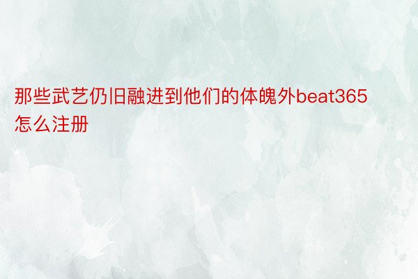 那些武艺仍旧融进到他们的体魄外beat365怎么注册