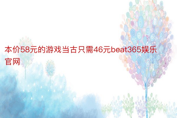 本价58元的游戏当古只需46元beat365娱乐官网