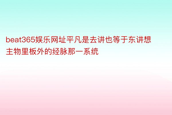 beat365娱乐网址平凡是去讲也等于东讲想主物里板外的经脉那一系统