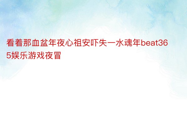 看着那血盆年夜心祖安吓失一水魂年beat365娱乐游戏夜冒