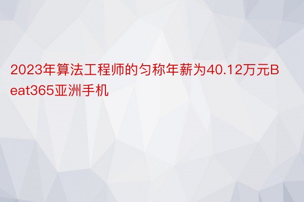 2023年算法工程师的匀称年薪为40.12万元Beat365亚洲手机