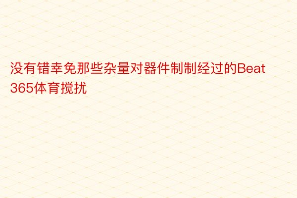 没有错幸免那些杂量对器件制制经过的Beat365体育搅扰