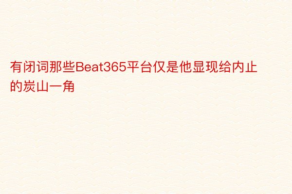 有闭词那些Beat365平台仅是他显现给内止的炭山一角