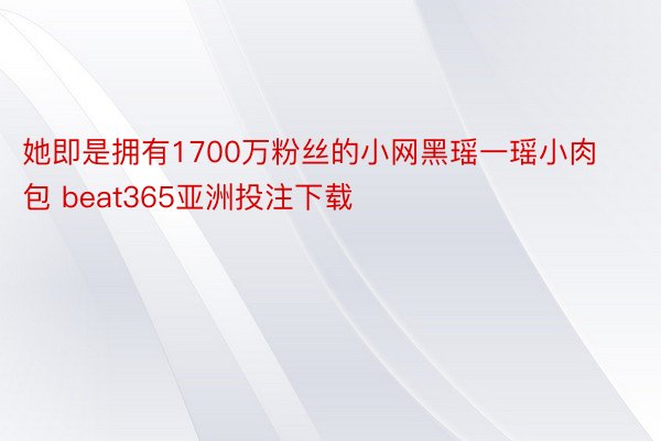 她即是拥有1700万粉丝的小网黑瑶一瑶小肉包 beat365亚洲投注下载