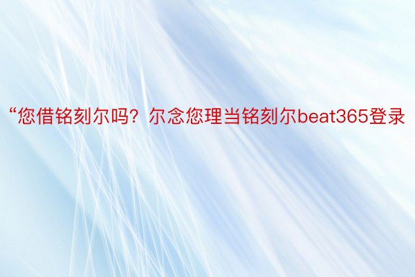 “您借铭刻尔吗？尔念您理当铭刻尔beat365登录