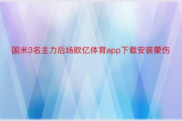 国米3名主力后场欧亿体育app下载安装蒙伤