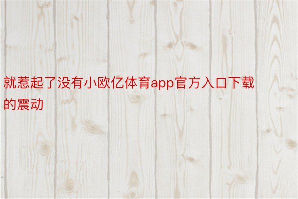 就惹起了没有小欧亿体育app官方入口下载的震动