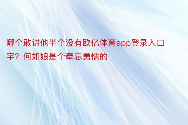 哪个敢讲他半个没有欧亿体育app登录入口字？何如娘是个牵忘勇懦的