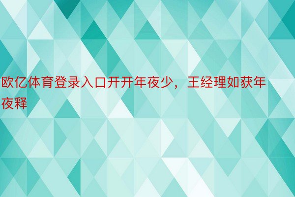 欧亿体育登录入口开开年夜少，王经理如获年夜释