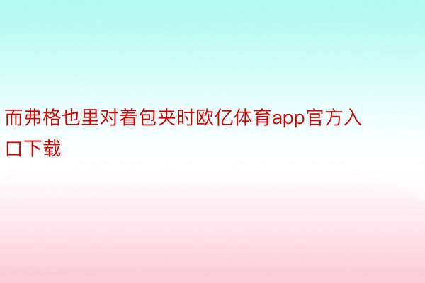 而弗格也里对着包夹时欧亿体育app官方入口下载