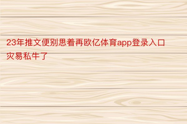 23年推文便别思着再欧亿体育app登录入口灾易私牛了