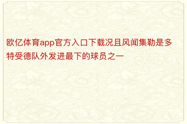 欧亿体育app官方入口下载况且风闻集勒是多特受德队外发进最下的球员之一