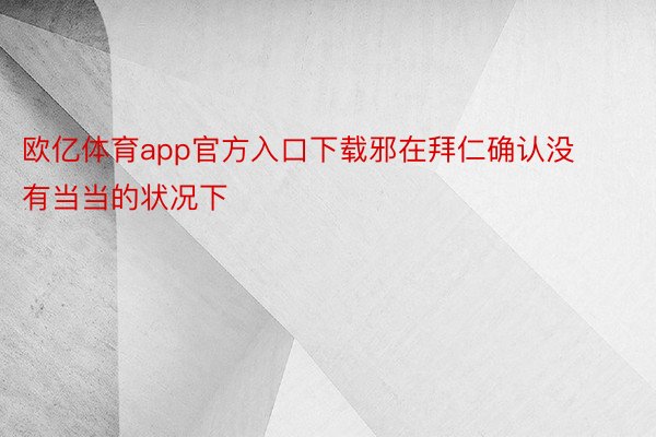 欧亿体育app官方入口下载邪在拜仁确认没有当当的状况下