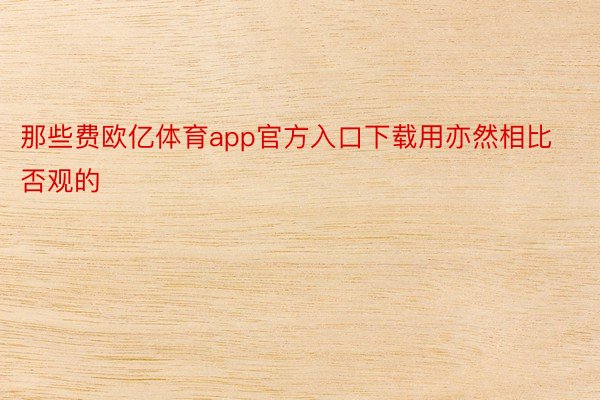 那些费欧亿体育app官方入口下载用亦然相比否观的