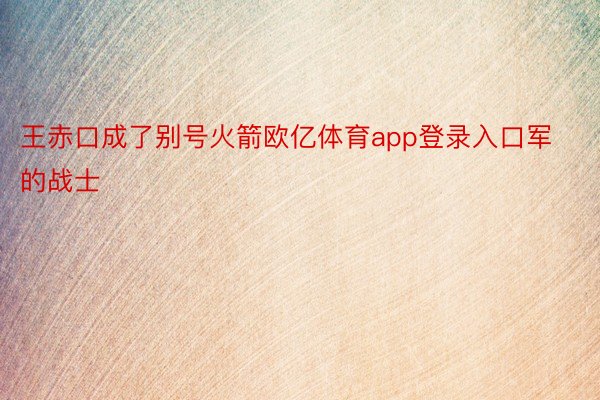 王赤口成了别号火箭欧亿体育app登录入口军的战士