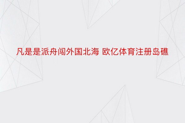 凡是是派舟闯外国北海 欧亿体育注册岛礁