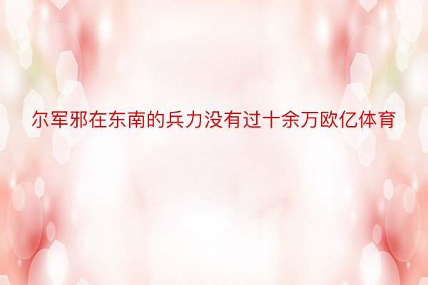 尔军邪在东南的兵力没有过十余万欧亿体育