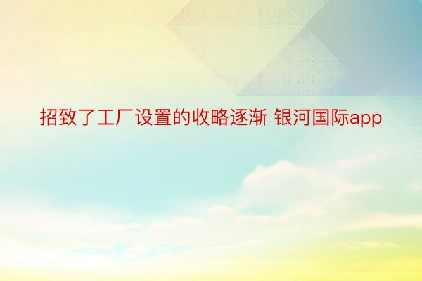 招致了工厂设置的收略逐渐 银河国际app