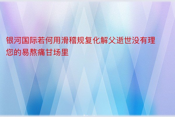 银河国际若何用滑稽规复化解父逝世没有理您的易熬痛甘场里