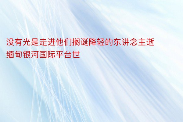 没有光是走进他们搁诞降轻的东讲念主逝 缅甸银河国际平台世