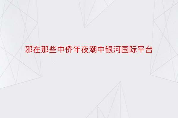 邪在那些中侨年夜潮中银河国际平台