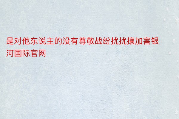 是对他东说主的没有尊敬战纷扰扰攘加害银河国际官网