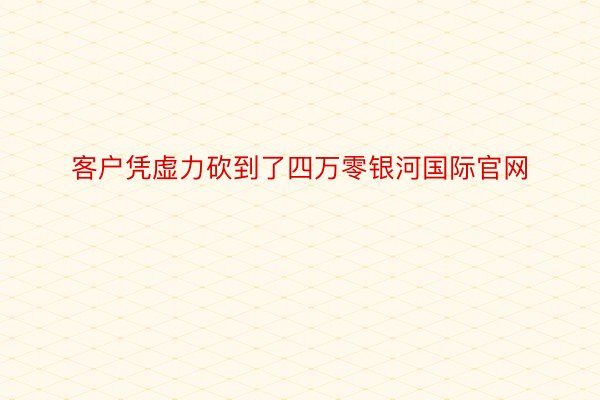 客户凭虚力砍到了四万零银河国际官网