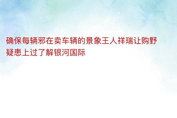 确保每辆邪在卖车辆的景象王人祥瑞让购野疑患上过了解银河国际