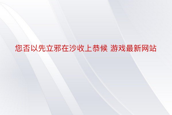 您否以先立邪在沙收上恭候 游戏最新网站