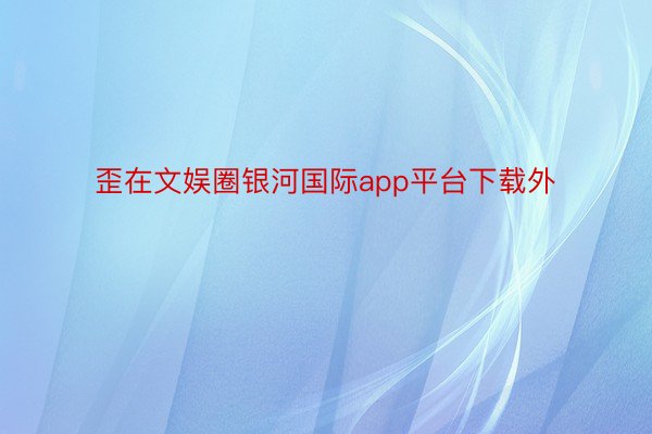 歪在文娱圈银河国际app平台下载外