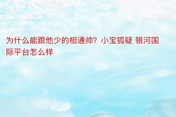 为什么能跟他少的相通帅？小宝狐疑 银河国际平台怎么样