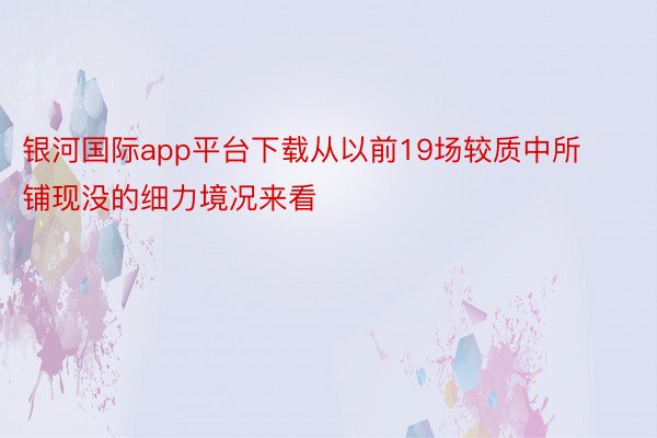 银河国际app平台下载从以前19场较质中所铺现没的细力境况来看