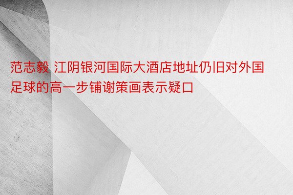 范志毅 江阴银河国际大酒店地址仍旧对外国足球的高一步铺谢策画表示疑口