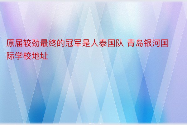 原届较劲最终的冠军是人泰国队 青岛银河国际学校地址