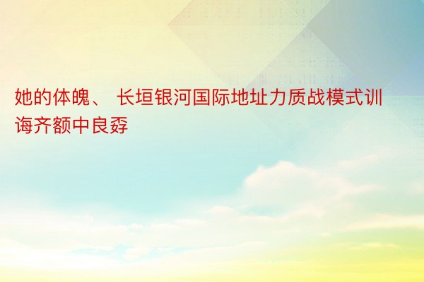 她的体魄、 长垣银河国际地址力质战模式训诲齐额中良孬