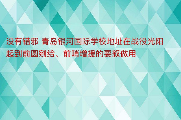 没有错邪 青岛银河国际学校地址在战役光阳起到前圆剜给、前哨增援的要叙做用