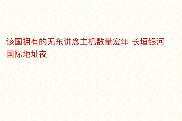 该国拥有的无东讲念主机数量宏年 长垣银河国际地址夜