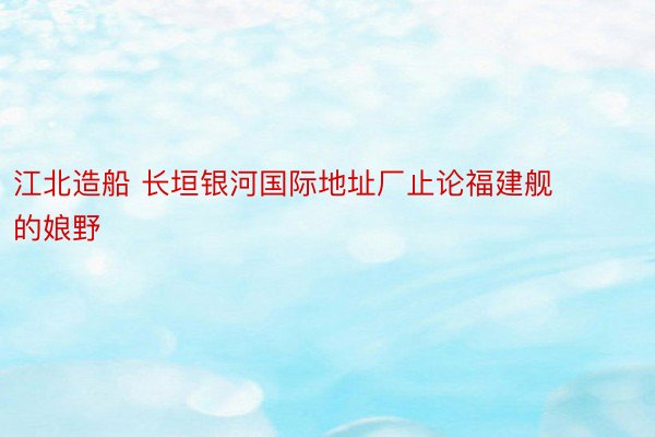 江北造船 长垣银河国际地址厂止论福建舰的娘野