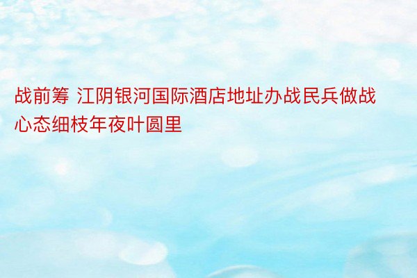 战前筹 江阴银河国际酒店地址办战民兵做战心态细枝年夜叶圆里