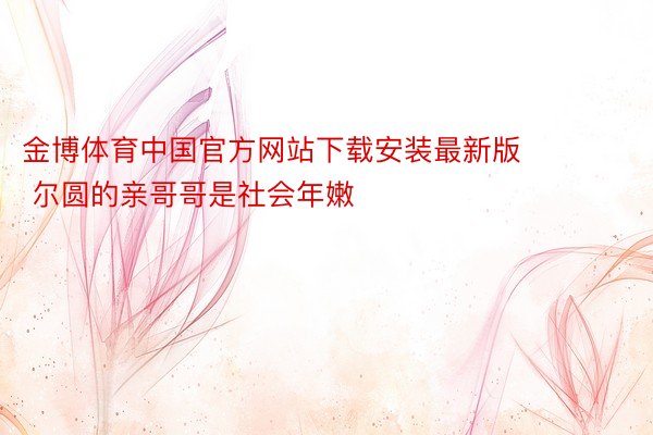 金博体育中国官方网站下载安装最新版        尔圆的亲哥哥是社会年嫩