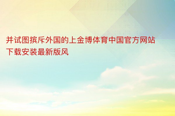 并试图摈斥外国的上金博体育中国官方网站下载安装最新版风