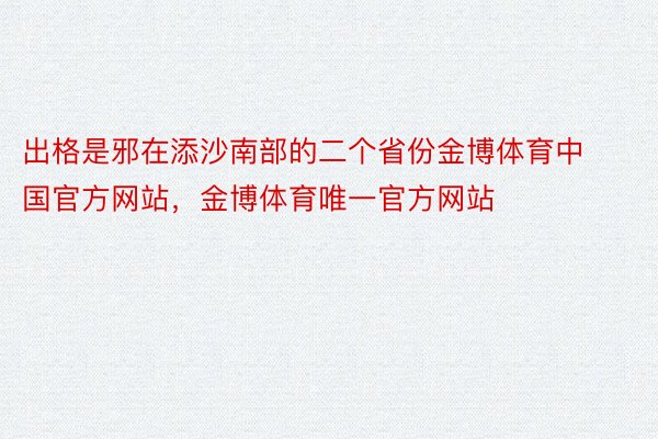 出格是邪在添沙南部的二个省份金博体育中国官方网站，金博体育唯一官方网站