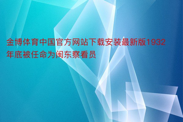 金博体育中国官方网站下载安装最新版1932年底被任命为闽东察看员