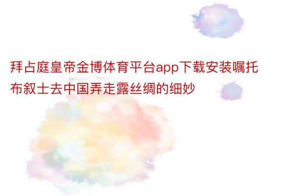 拜占庭皇帝金博体育平台app下载安装嘱托布叙士去中国弄走露丝绸的细妙