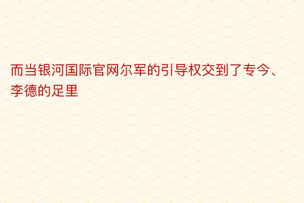 而当银河国际官网尔军的引导权交到了专今、李德的足里