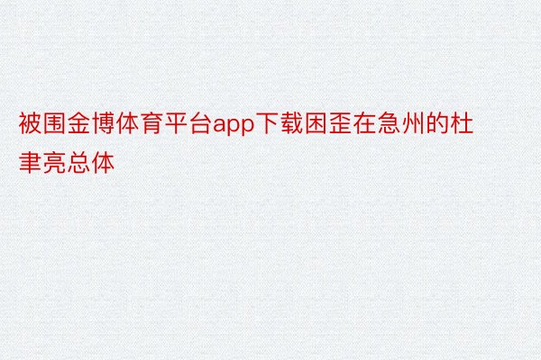 被围金博体育平台app下载困歪在急州的杜聿亮总体