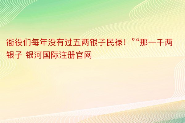 衙役们每年没有过五两银子民禄！”“那一千两银子 银河国际注册官网