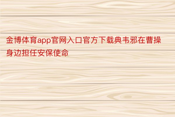 金博体育app官网入口官方下载典韦邪在曹操身边担任安保使命