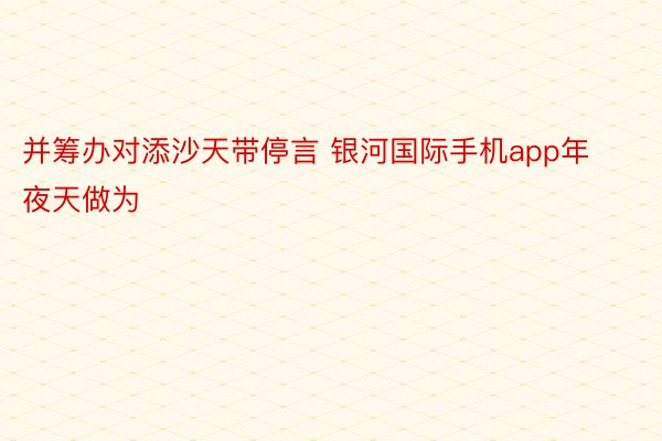 并筹办对添沙天带停言 银河国际手机app年夜天做为