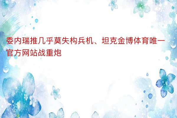 委内瑞推几乎莫失构兵机、坦克金博体育唯一官方网站战重炮